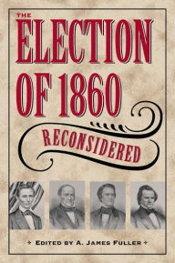 The Election of 1860 Reconsidered A. James Fuller Editor