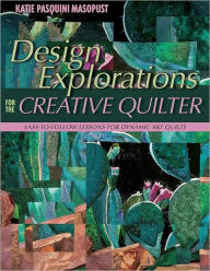 Design Explorations for the Creative Quilter: Easy-to-Follow Lessons for Dynamic Art Quilts Katie Pasquini Masopust Author