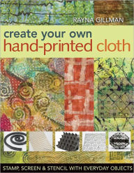 Create Your Own Hand Printed Cloth: Stamp, Screen & Stencil with Everyday Objects (PagePerfect NOOK Book) Rayna Gillman Author
