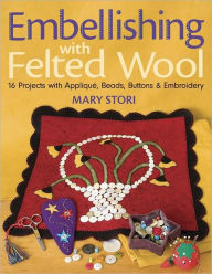 Embellishing with Felted Wool: 16 Projects with Applique, Beads, Buttons & Embroidery (PagePerfect NOOK Book) Mary Stori Author