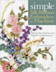Simple Silk Ribbon Embroidery By Machine: Step-by-Step Techniques for Beautiful Embellishments (PagePerfect NOOK Book) Susan Schrempf Author