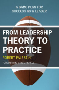 From Leadership Theory to Practice: A Game Plan for Success as a Leader - Robert Palestini