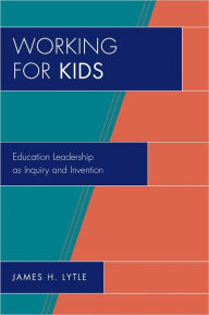 Working for Kids: Educational Leadership as Inquiry and Invention - James H. Lytle
