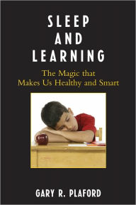 Sleep and Learning: The Magic that Makes Us Healthy and Smart Gary R. Plaford Author