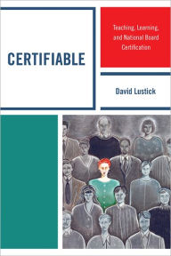 Certifiable: Teaching, Learning, and National Board Certification David Lustick Author