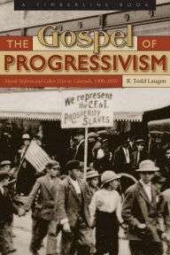 The Gospel of Progressivism: Moral Reform and Labor War in Colorado, 1900-1930 - R. Todd Laugen