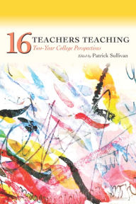 Sixteen Teachers Teaching: Two-Year College Perspectives Patrick Sullivan Editor