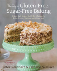 The Joy of Gluten-Free, Sugar-Free Baking: 80 Low-Carb Recipes That Offer Solutions for Celiac Disease, Diabetes, and Weight Loss Peter Reinhart Autho