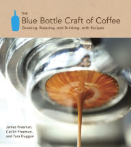 The Blue Bottle Craft of Coffee: Growing, Roasting, and Drinking, with Recipes James Freeman Author
