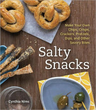 Salty Snacks: Make Your Own Chips, Crisps, Crackers, Pretzels, Dips, and Other Savory Bites - Cynthia Nims