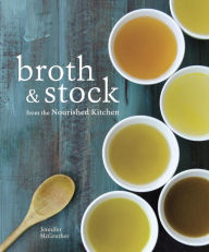Broth and Stock from the Nourished Kitchen: Wholesome Master Recipes for Bone, Vegetable, and Seafood Broths and Meals to Make with Them Jennifer McGr
