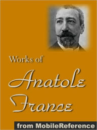 Works of Anatole France: Inclds Penguin Island, Thais, A Mummer's Tale, The Aspirations of Jean Servien, The Well of Saint Clare, The Queen Pedauque, The Life of Joan of Arc (Illustrated), The Gods are Athirst and more - Anatole France
