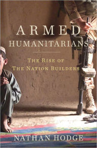 Armed Humanitarians: The Rise of the Nation Builders Nathan Hodge Author