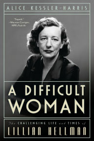 A Difficult Woman: The Challenging Life and Times of Lillian Hellman Alice Kessler-Harris Author