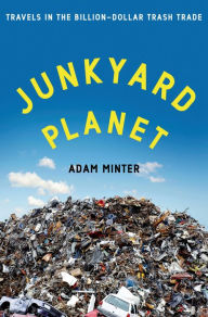 Junkyard Planet: Travels in the Billion-Dollar Trash Trade Adam Minter Author