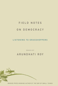 Field Notes on Democracy: Listening to Grasshoppers Arundhati Roy Author