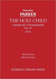 The Holy Child, Op.37: Vocal score Horatio Parker Author