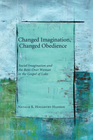 Changed Imagination, Changed Obedience: Social Imagination and the Bent-Over Woman in the Gospel of Luke Natalie K. Houghtby-Haddon Author