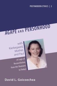 Agape and Personhood: with Kierkegaard, Mother, and Paul (A Logic of Reconciliation from the Shamans to Today) David Goiccoechea Author
