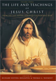 The Life and Teachings of Jesus Christ, Vol. 3: From the Last Supper through the Resurrection Richard Neitzel Editor Holzapfel Author