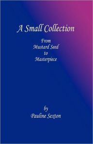 A Small Collection: From Mustard Seed to Masterpiece Pauline Sexton Author