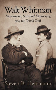 Walt Whitman: Shamanism, Spiritual Democracy, and the World Soul Steven B. Herrmann Author