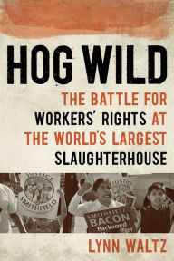 Hog Wild: The Battle for Workers' Rights at the World's Largest Slaughterhouse - Lynn Waltz