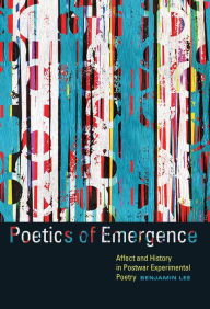 Poetics of Emergence: Affect and History in Postwar Experimental Poetry Benjamin Lee Author