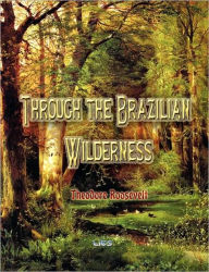 Through the Brazilian Wilderness Theodore Roosevelt Author