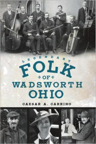 Legendary Folk of Wadsworth, Ohio Caesar A. Carrino Author