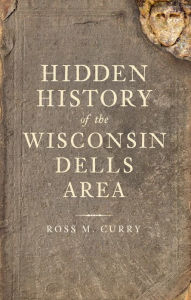 Hidden History of the Wisconsin Dells Area Ross M. Curry Author