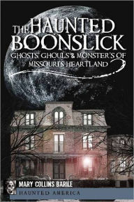 The Haunted Boonslick: Ghosts, Ghouls & Monsters of Missouri's Heartland Mary Collins Barile Author
