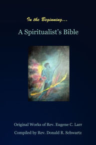 In the Beginning: A Spiritualist's Bible Rev Donald Schwartz Author