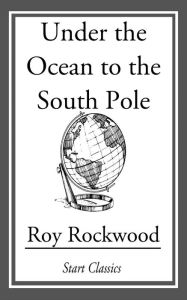 Under the Ocean to the South Pole Roy Rockwood Author