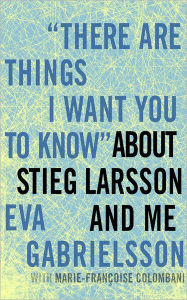 There Are Things I Want You to Know about Stieg Larsson and Me Eva Gabrielsson Author