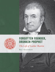 Forgotten Founder, Drunken Prophet: The Life of Luther Martin Bill Kauffman Author