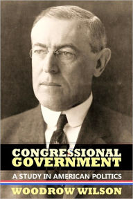 Congressional Government: A Study in American Politics Woodrow Wilson Author