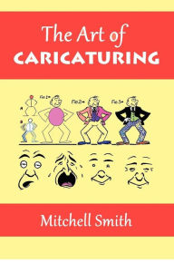 The Art of Caricaturing: A Series of Lessons Covering All Branches of the Art of Caricaturing Mitchell Smith Author