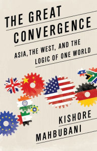 The Great Convergence: Asia, the West, and the Logic of One World Kishore Mahbubani Author