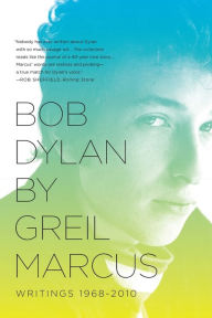 Bob Dylan by Greil Marcus: Writings 1968-2010 Greil Marcus Author