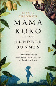 Mama Koko and the Hundred Gunmen: An Ordinary Family's Extraordinary Tale of Love, Loss, and Survival in Congo - Lisa J Shannon