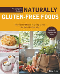 The Complete Guide to Naturally Gluten-Free Foods: Your Starter Manual to Going G-Free the Easy, No-Fuss Way-Includes 100 Simply Delicious Recipes! - Olivia Dupin