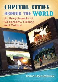 Capital Cities around the World: An Encyclopedia of Geography, History, and Culture: An Encyclopedia of Geography, History, and Culture - Roman Adrian Cybriwsky
