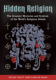 Hidden Religion: The Greatest Mysteries and Symbols of the World's Religious Beliefs: The Greatest Mysteries and Symbols of the Worldâ?s Religious Beliefs - Micah Issitt