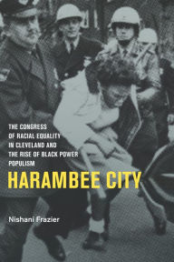 Harambee City: The Congress of Racial Equality in Cleveland and the Rise of Black Power Populism Nishani Frazier Author