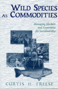 Wild Species as Commodities: Managing Markets And Ecosystems For Sustainability - Curtis Freese