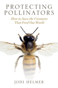 Protecting Pollinators: How to Save the Creatures that Feed Our World Jodi Helmer Author