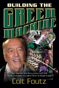 Building the Green Machine: Don Warren and Sixty Years with the World Champion Cavaliers Drum and Bugle Corps Colt Foutz Author