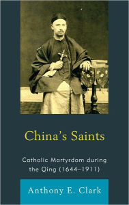 China's Saints: Catholic Martyrdom During the Qing (1644-1911) Anthony E. Clark Author