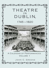 Theatre in Dublin, 1745-1820: A Calendar of Performances John C. Greene Author